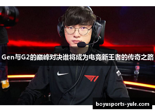 Gen与G2的巅峰对决谁将成为电竞新王者的传奇之路