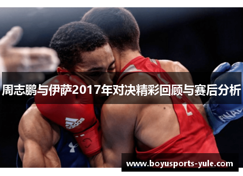 周志鹏与伊萨2017年对决精彩回顾与赛后分析