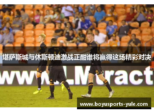 堪萨斯城与休斯顿迪激战正酣谁将赢得这场精彩对决