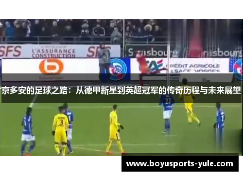 京多安的足球之路：从德甲新星到英超冠军的传奇历程与未来展望