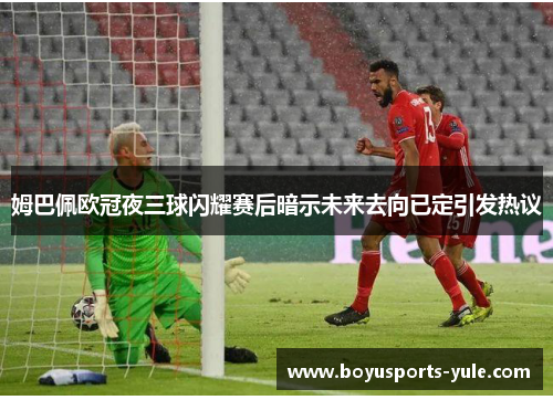 姆巴佩欧冠夜三球闪耀赛后暗示未来去向已定引发热议